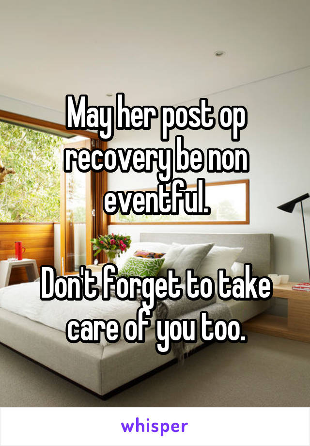 May her post op recovery be non eventful.

Don't forget to take care of you too.