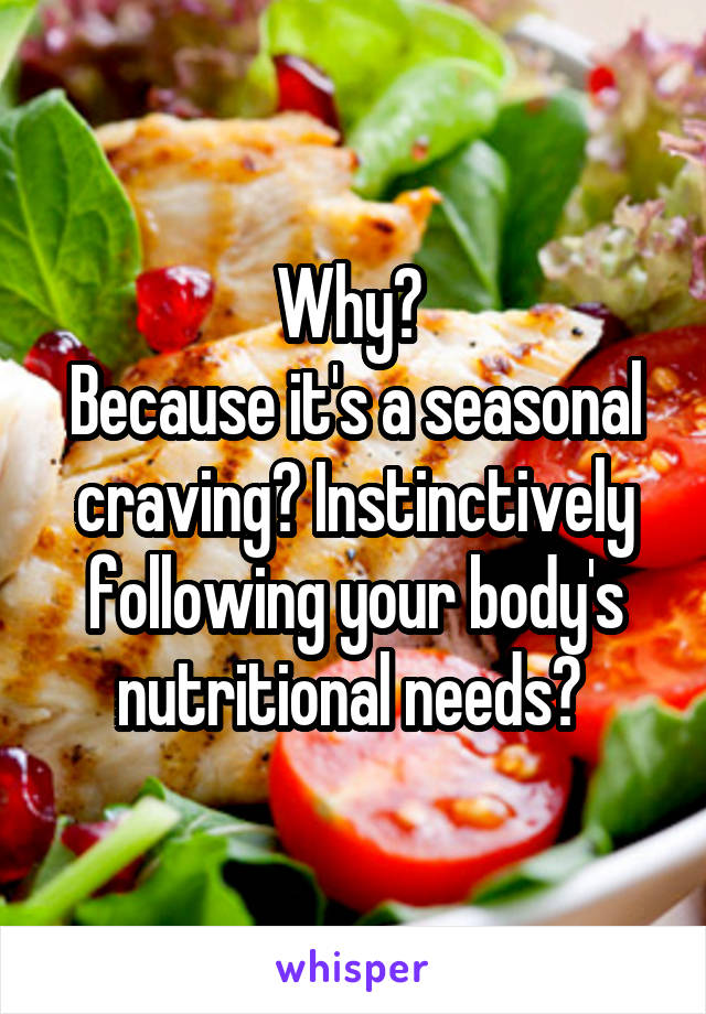 Why? 
Because it's a seasonal craving? Instinctively following your body's nutritional needs? 