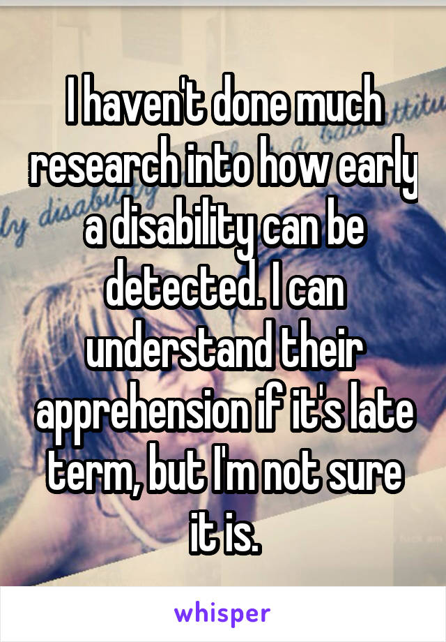 I haven't done much research into how early a disability can be detected. I can understand their apprehension if it's late term, but I'm not sure it is.