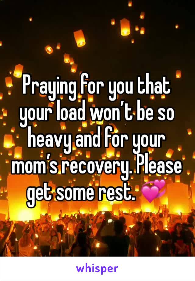 Praying for you that your load won’t be so heavy and for your mom’s recovery. Please get some rest. 💞