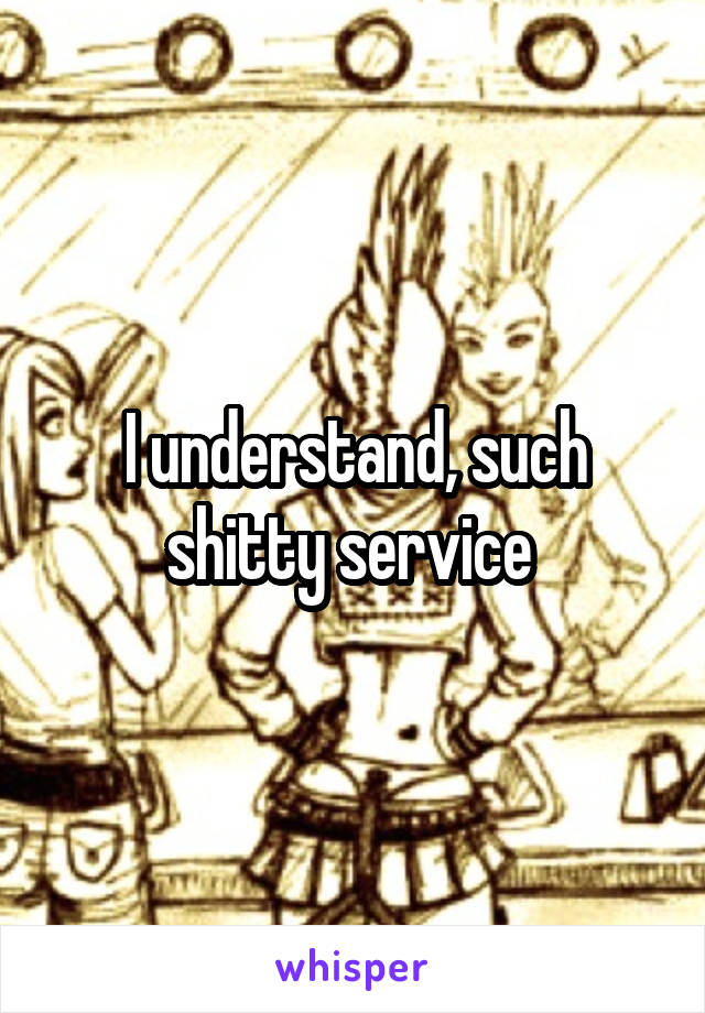 I understand, such shitty service 