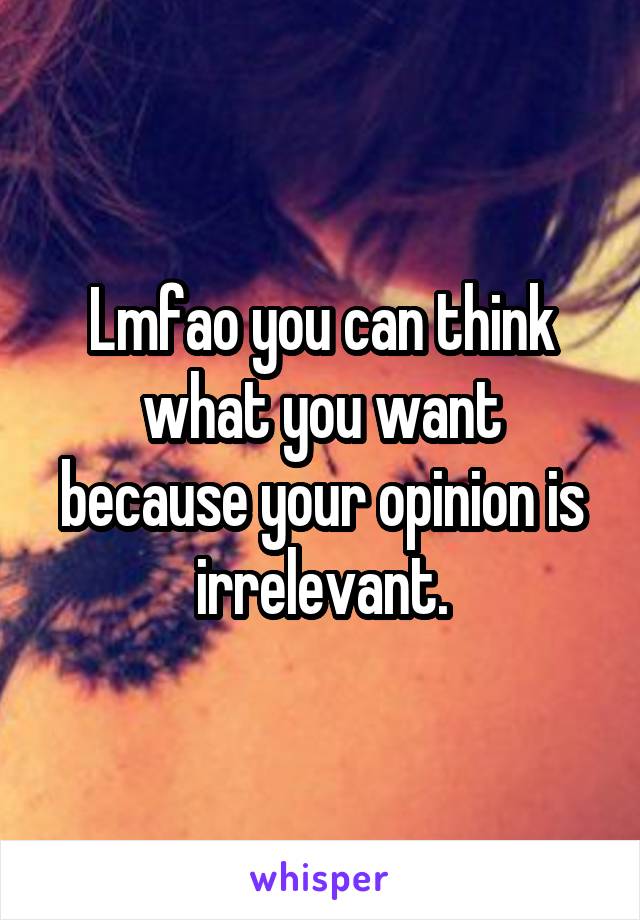 Lmfao you can think what you want because your opinion is irrelevant.