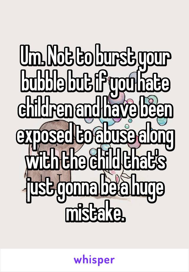 Um. Not to burst your bubble but if you hate children and have been exposed to abuse along with the child that's just gonna be a huge mistake.