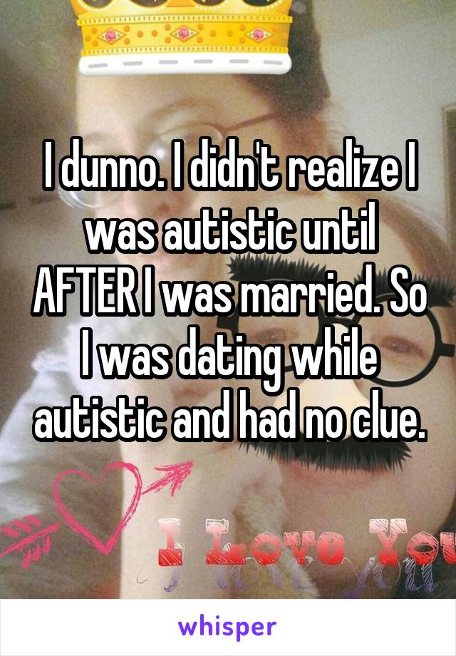 I dunno. I didn't realize I was autistic until AFTER I was married. So I was dating while autistic and had no clue. 