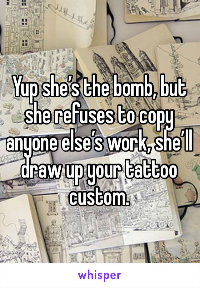 Yup she’s the bomb, but she refuses to copy anyone else’s work, she’ll draw up your tattoo custom.