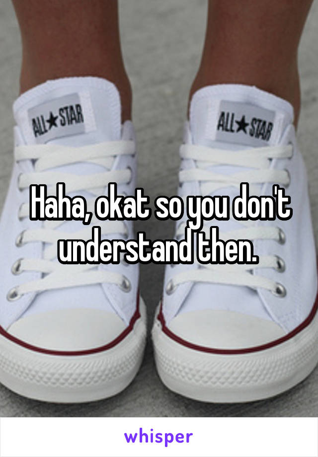 Haha, okat so you don't understand then. 