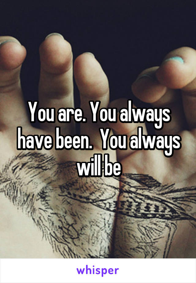 You are. You always have been.  You always will be