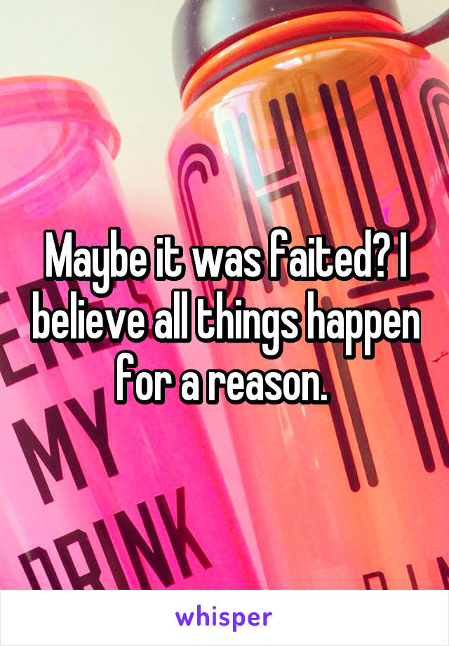 Maybe it was faited? I believe all things happen for a reason. 