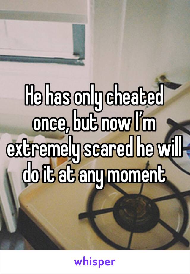 He has only cheated once, but now I’m extremely scared he will do it at any moment 