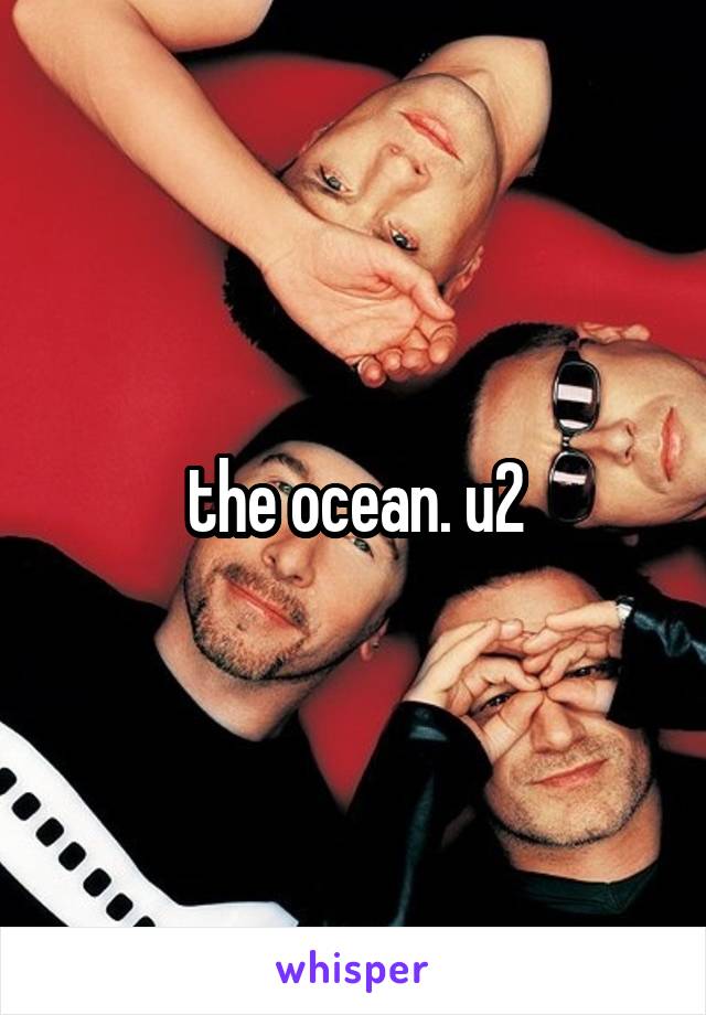 the ocean. u2