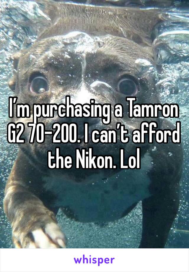 I’m purchasing a Tamron G2 70-200. I can’t afford the Nikon. Lol