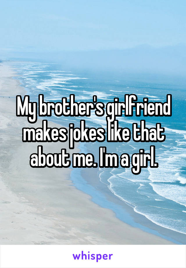 My brother's girlfriend makes jokes like that about me. I'm a girl.