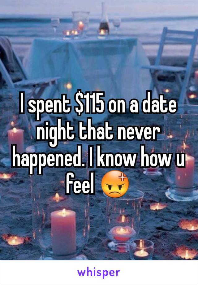 I spent $115 on a date night that never happened. I know how u feel 😡