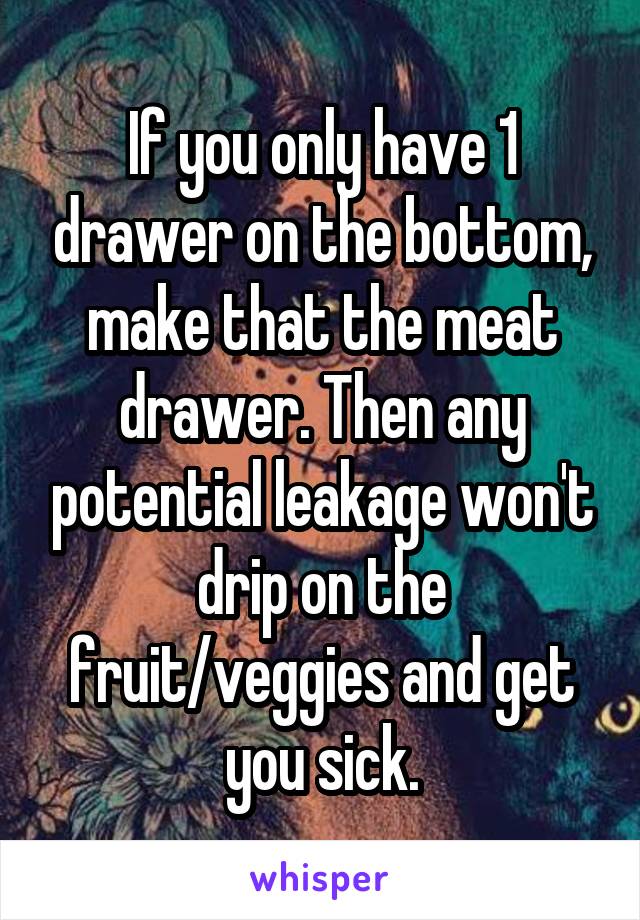 If you only have 1 drawer on the bottom, make that the meat drawer. Then any potential leakage won't drip on the fruit/veggies and get you sick.
