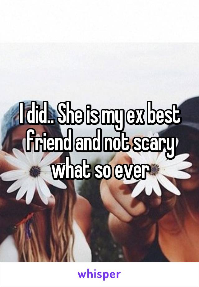 I did.. She is my ex best friend and not scary what so ever