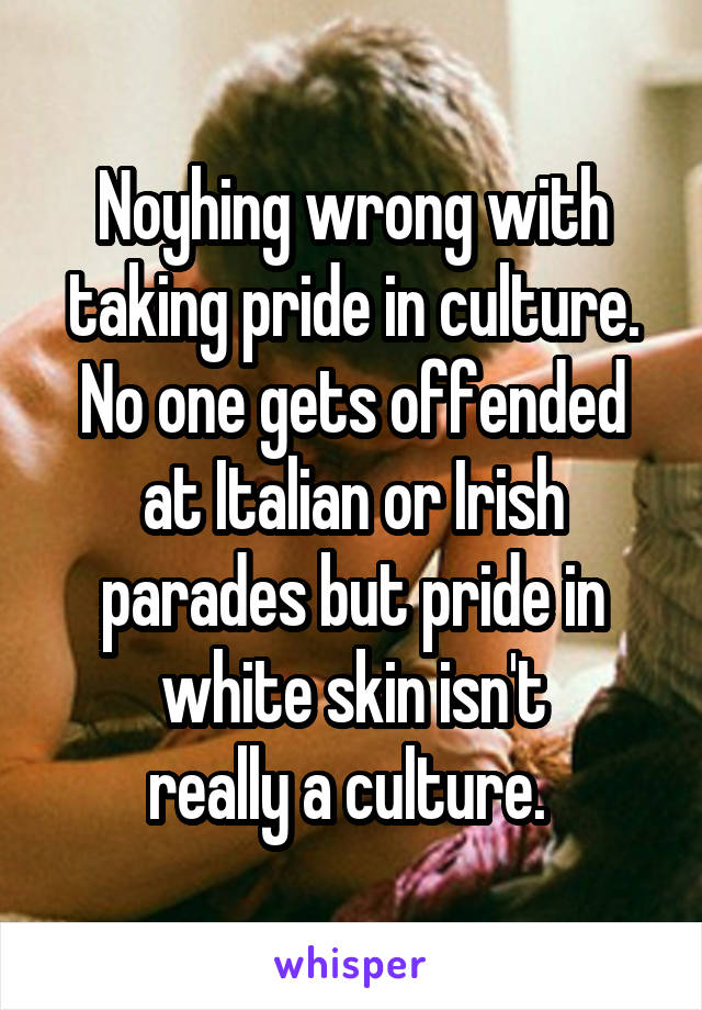 Noyhing wrong with taking pride in culture. No one gets offended at Italian or Irish parades but pride in white skin isn't
really a culture. 