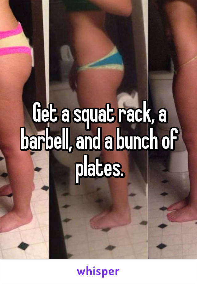 Get a squat rack, a barbell, and a bunch of plates.