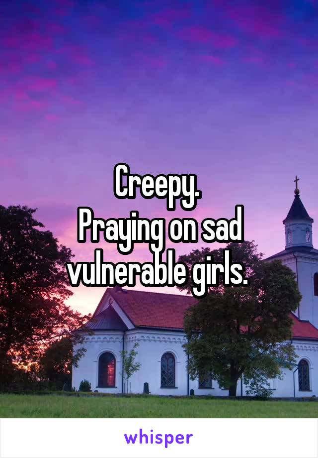 Creepy. 
Praying on sad vulnerable girls. 