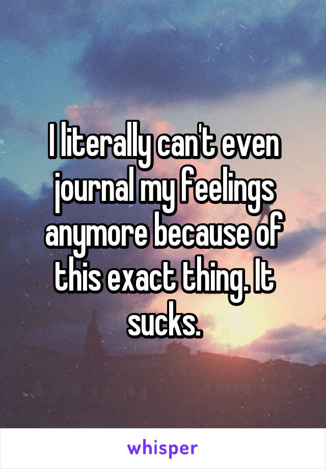 I literally can't even journal my feelings anymore because of this exact thing. It sucks.