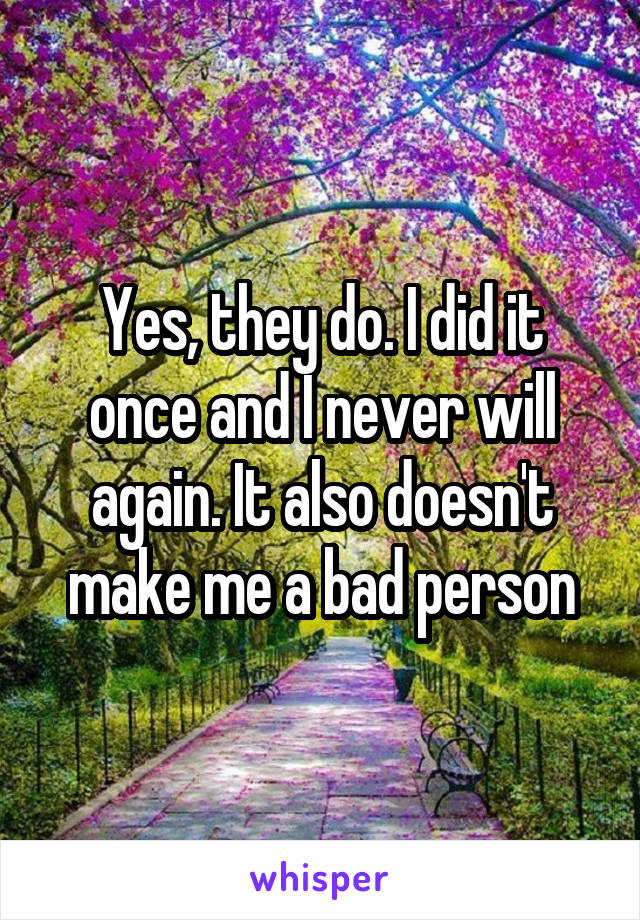 Yes, they do. I did it once and I never will again. It also doesn't make me a bad person