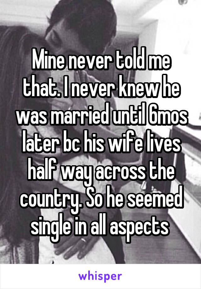 Mine never told me that. I never knew he was married until 6mos later bc his wife lives half way across the country. So he seemed single in all aspects 