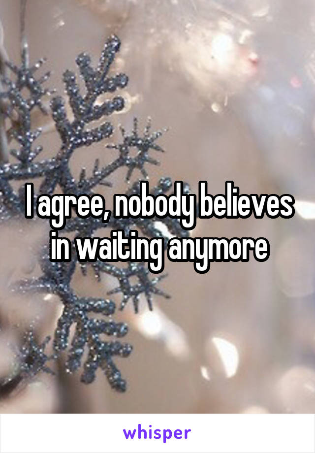 I agree, nobody believes in waiting anymore
