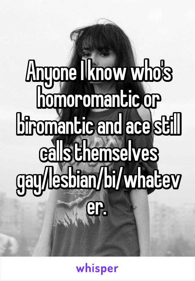 Anyone I know who's homoromantic or biromantic and ace still calls themselves gay/lesbian/bi/whatever. 