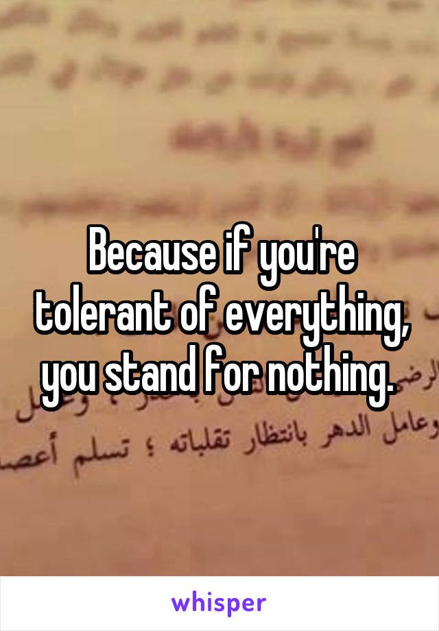 Because if you're tolerant of everything, you stand for nothing. 