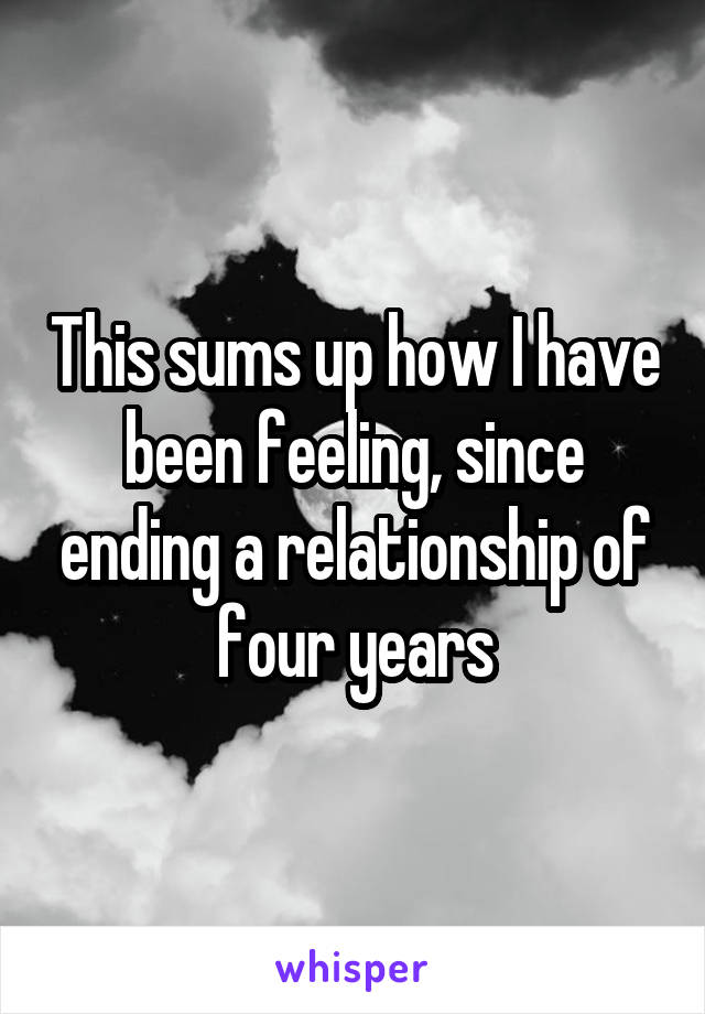 This sums up how I have been feeling, since ending a relationship of four years