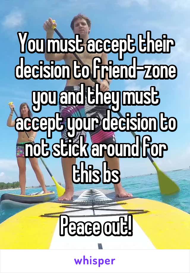 You must accept their decision to friend-zone you and they must accept your decision to not stick around for this bs

Peace out!