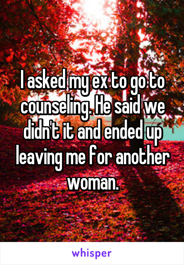 I asked my ex to go to counseling. He said we didn't it and ended up leaving me for another woman.