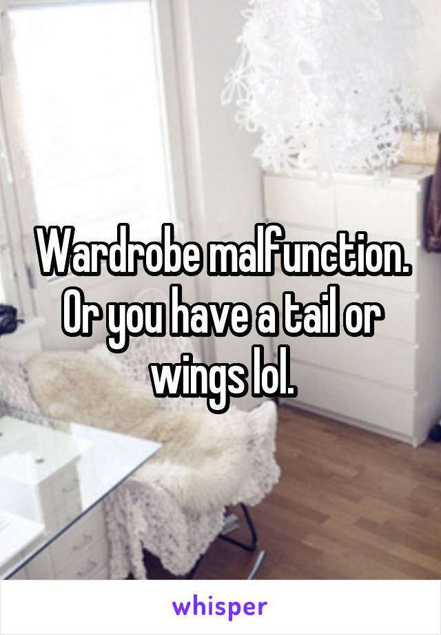 Wardrobe malfunction. Or you have a tail or wings lol.