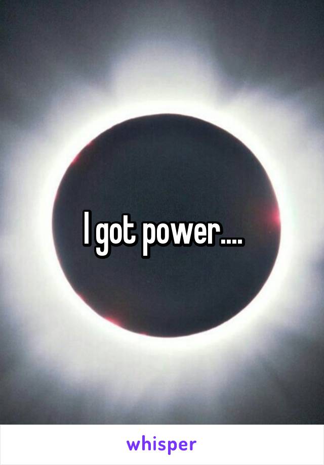 I got power....