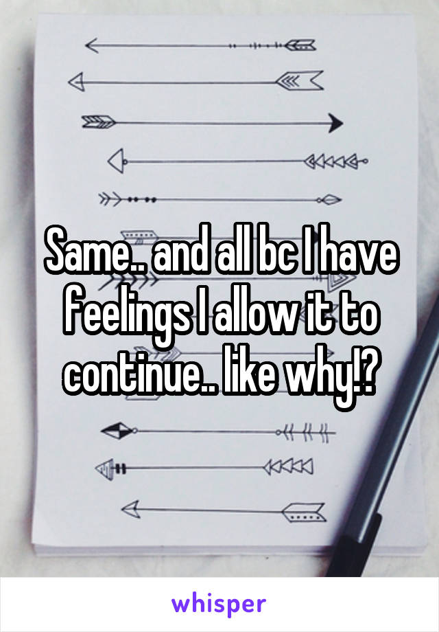 Same.. and all bc I have feelings I allow it to continue.. like why!?