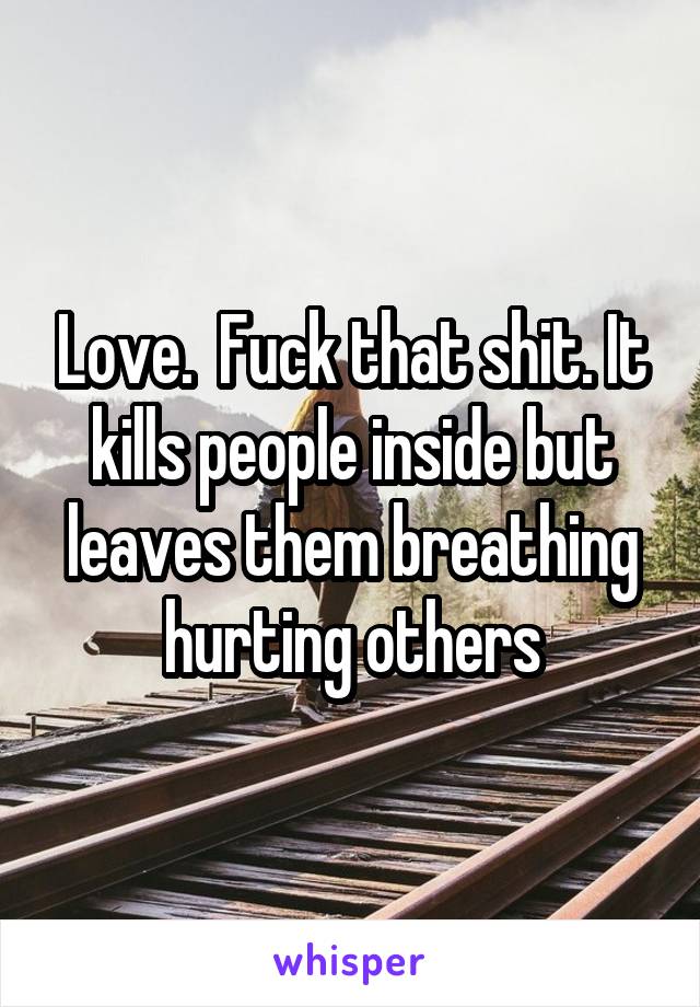 Love.  Fuck that shit. It kills people inside but leaves them breathing hurting others