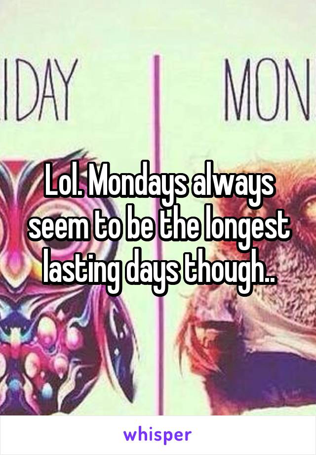 Lol. Mondays always seem to be the longest lasting days though..