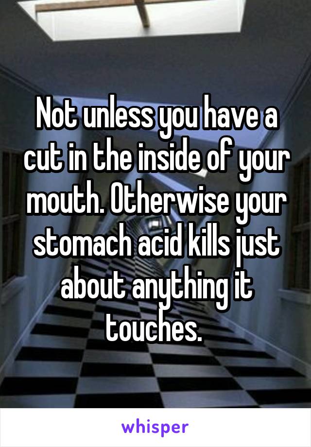 Not unless you have a cut in the inside of your mouth. Otherwise your stomach acid kills just about anything it touches. 
