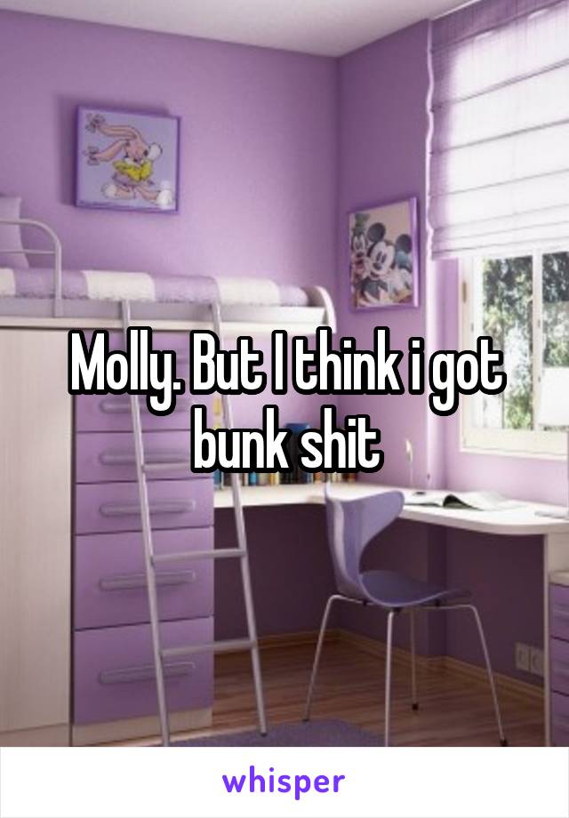 Molly. But I think i got bunk shit