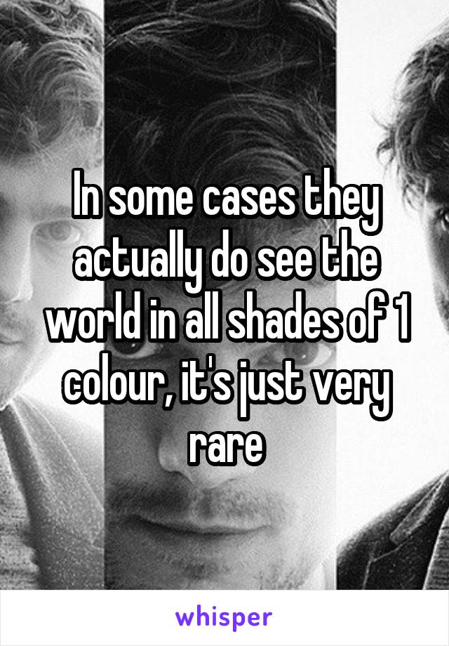 In some cases they actually do see the world in all shades of 1 colour, it's just very rare