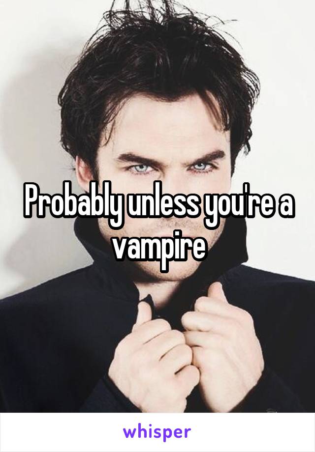 Probably unless you're a vampire