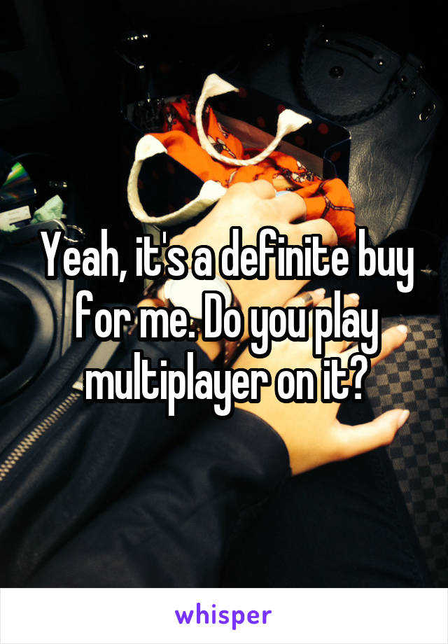 Yeah, it's a definite buy for me. Do you play multiplayer on it?