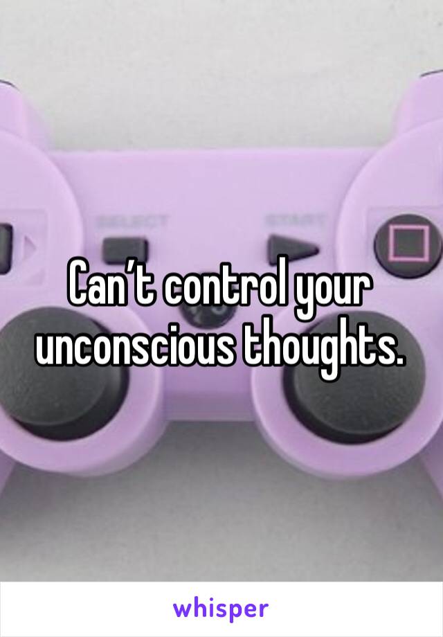 Can’t control your unconscious thoughts. 