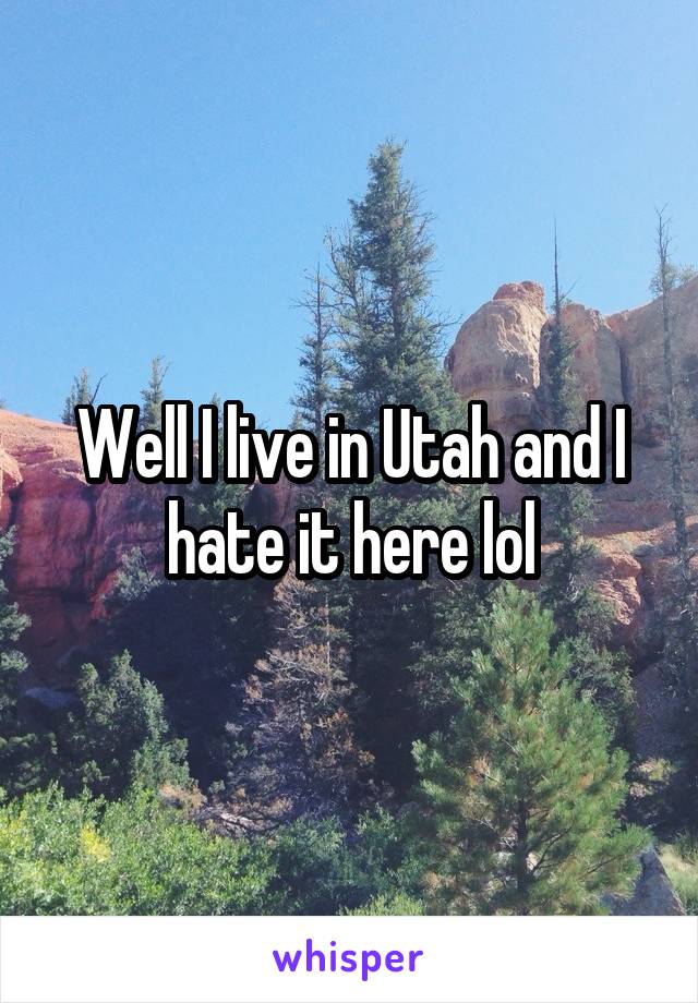 Well I live in Utah and I hate it here lol