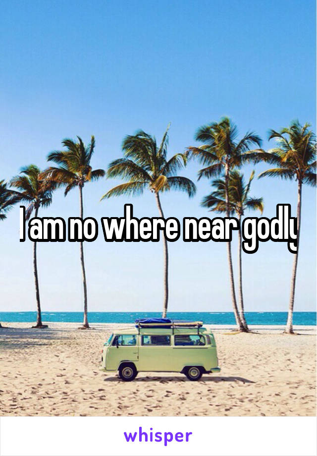 I am no where near godly