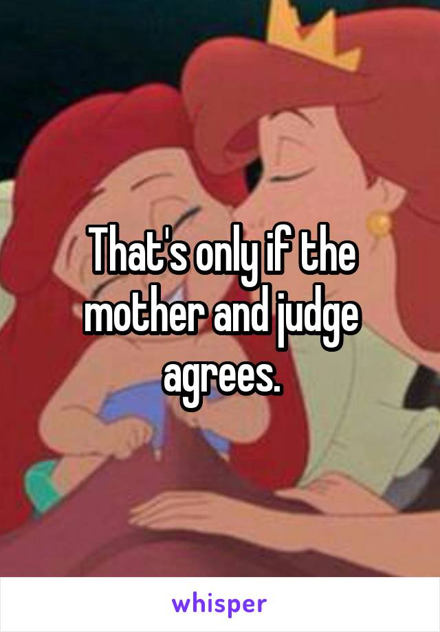 That's only if the mother and judge agrees.