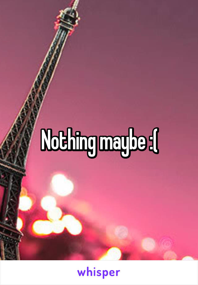 Nothing maybe :(
