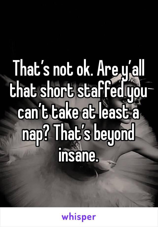 That’s not ok. Are y’all that short staffed you can’t take at least a nap? That’s beyond insane. 