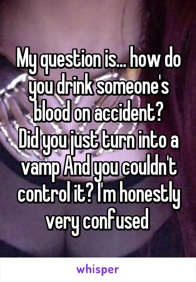 My question is... how do you drink someone's blood on accident?
Did you just turn into a vamp And you couldn't control it? I'm honestly very confused 