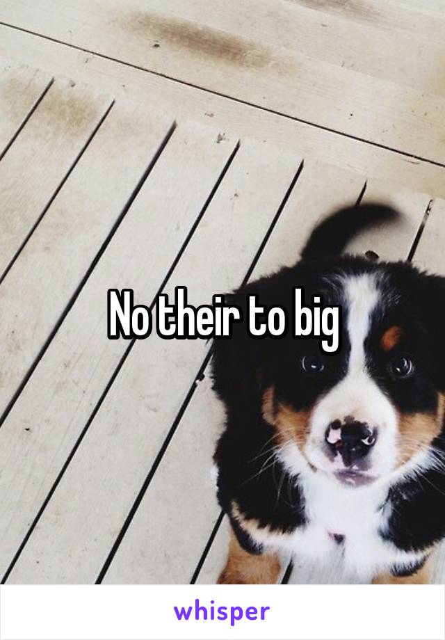 No their to big