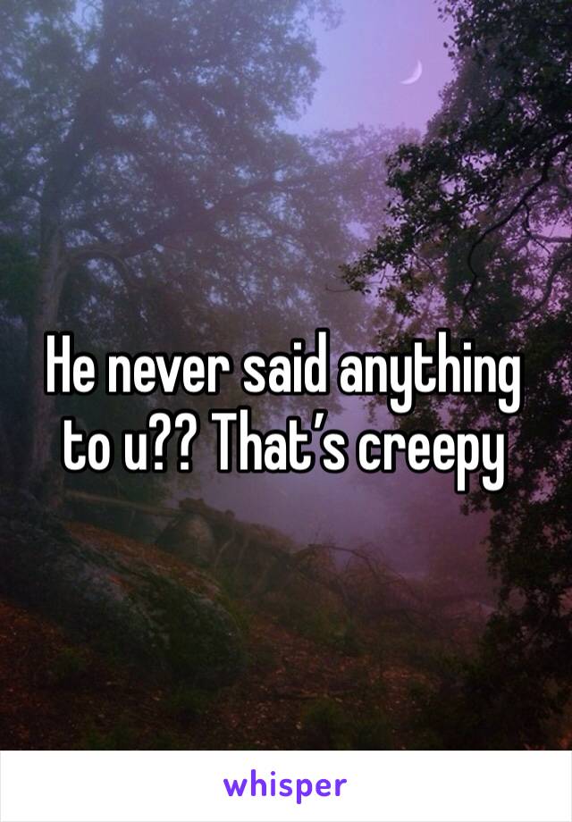 He never said anything to u?? That’s creepy 